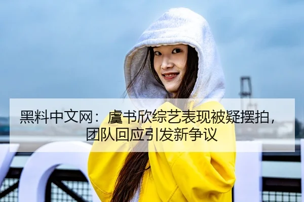 黑料中文网：虞书欣综艺表现被疑摆拍，团队回应引发新争议